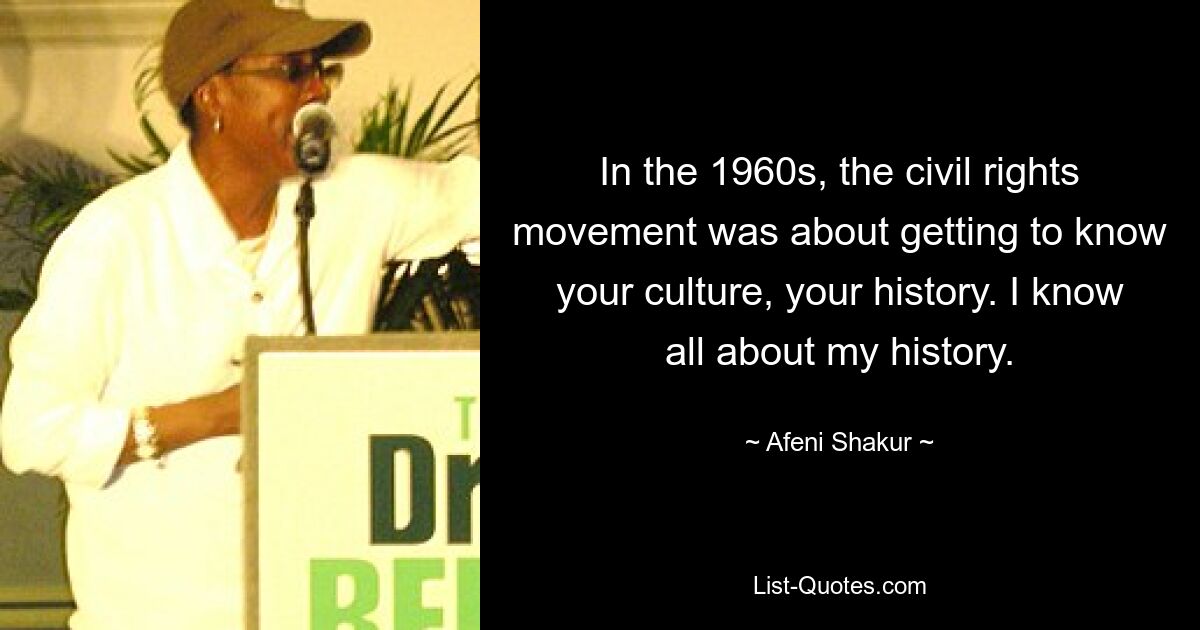 In the 1960s, the civil rights movement was about getting to know your culture, your history. I know all about my history. — © Afeni Shakur