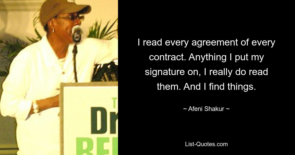 I read every agreement of every contract. Anything I put my signature on, I really do read them. And I find things. — © Afeni Shakur