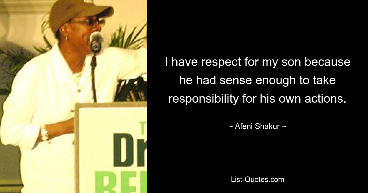 I have respect for my son because he had sense enough to take responsibility for his own actions. — © Afeni Shakur