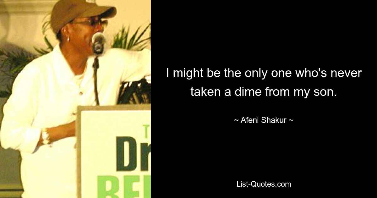 I might be the only one who's never taken a dime from my son. — © Afeni Shakur