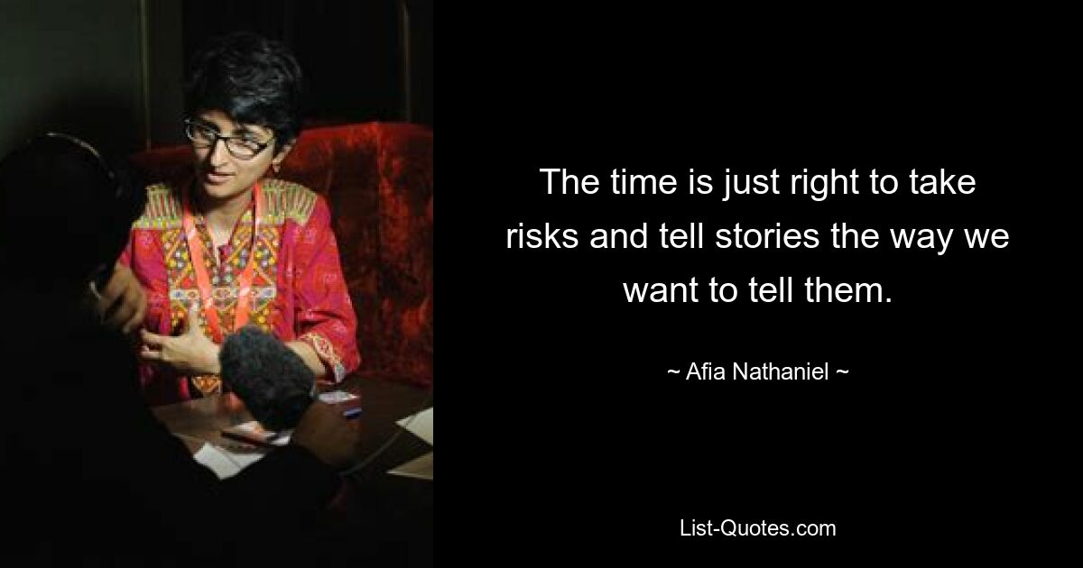 The time is just right to take risks and tell stories the way we want to tell them. — © Afia Nathaniel