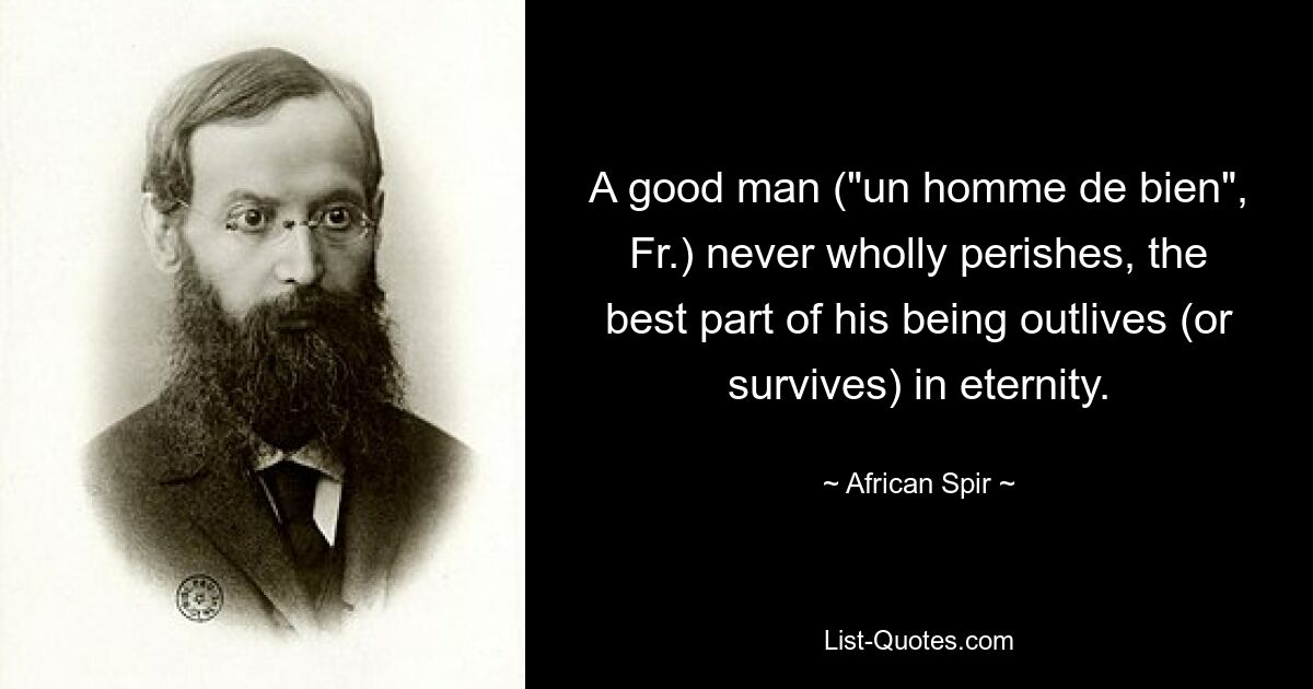 A good man ("un homme de bien", Fr.) never wholly perishes, the best part of his being outlives (or survives) in eternity. — © African Spir