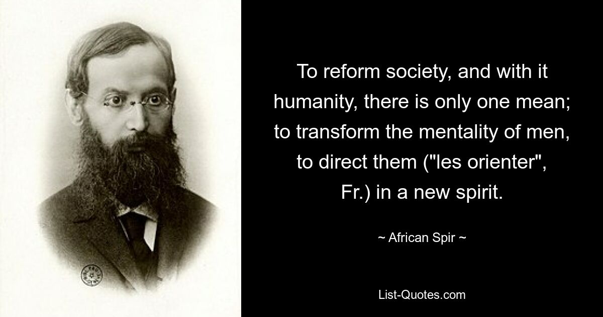 To reform society, and with it humanity, there is only one mean; to transform the mentality of men, to direct them ("les orienter", Fr.) in a new spirit. — © African Spir