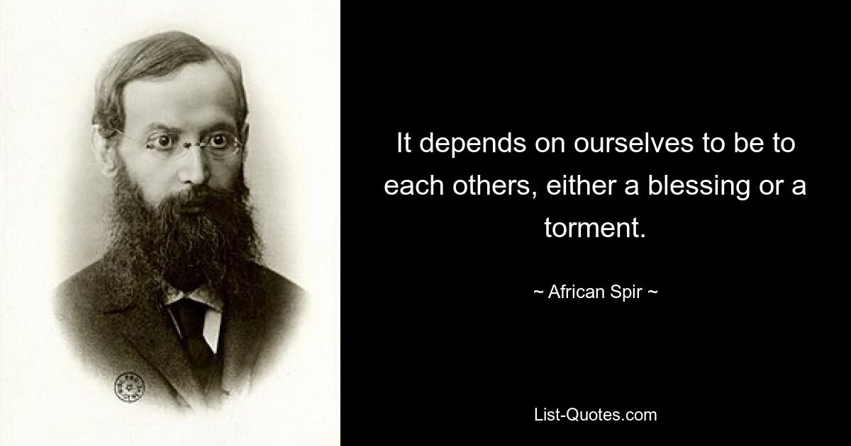 It depends on ourselves to be to each others, either a blessing or a torment. — © African Spir