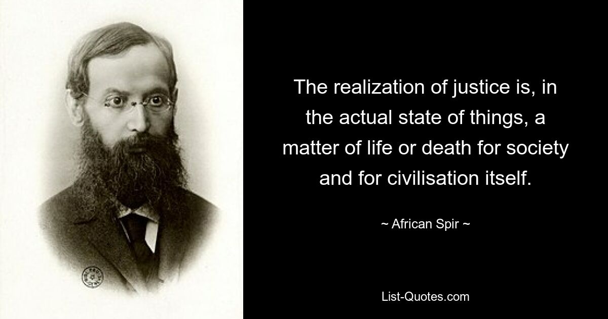 The realization of justice is, in the actual state of things, a matter of life or death for society and for civilisation itself. — © African Spir