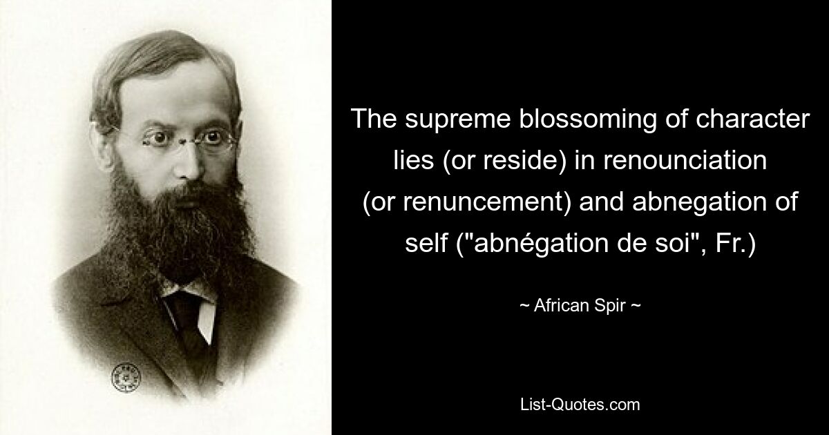 The supreme blossoming of character lies (or reside) in renounciation (or renuncement) and abnegation of self ("abnégation de soi", Fr.) — © African Spir