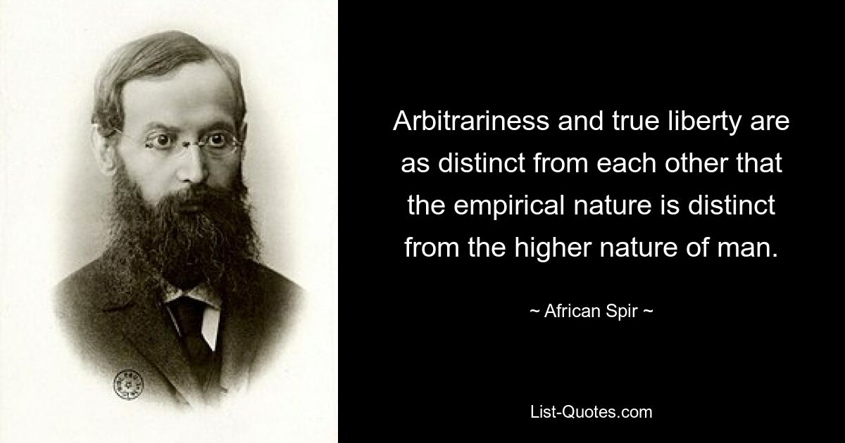 Arbitrariness and true liberty are as distinct from each other that the empirical nature is distinct from the higher nature of man. — © African Spir