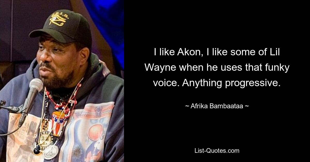 I like Akon, I like some of Lil Wayne when he uses that funky voice. Anything progressive. — © Afrika Bambaataa