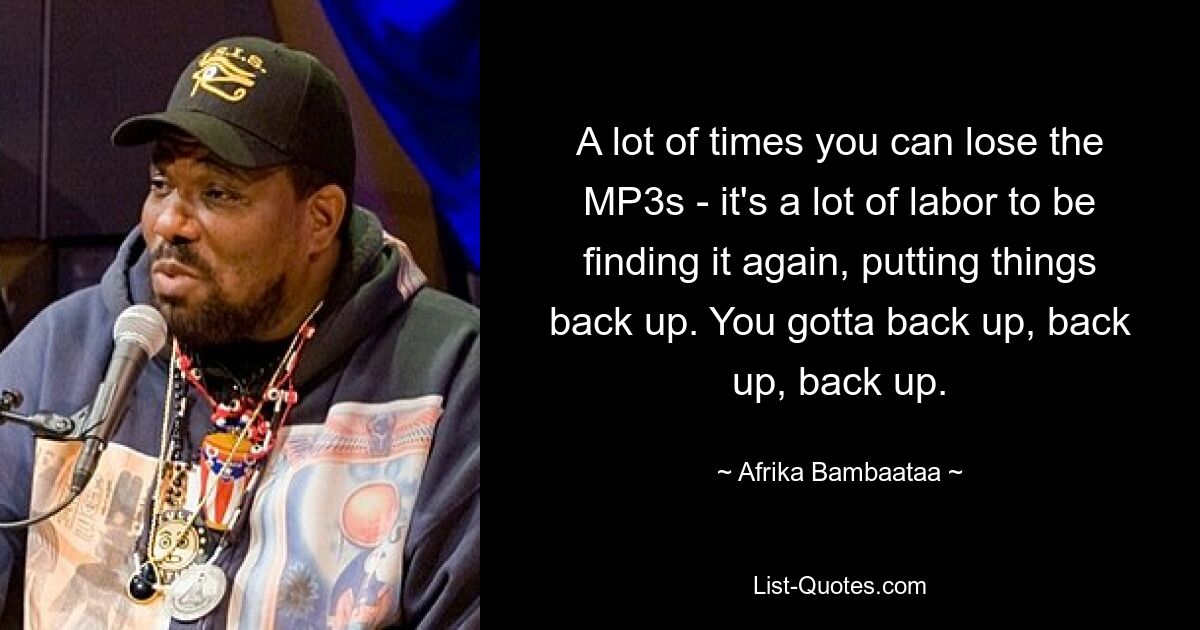 A lot of times you can lose the MP3s - it's a lot of labor to be finding it again, putting things back up. You gotta back up, back up, back up. — © Afrika Bambaataa