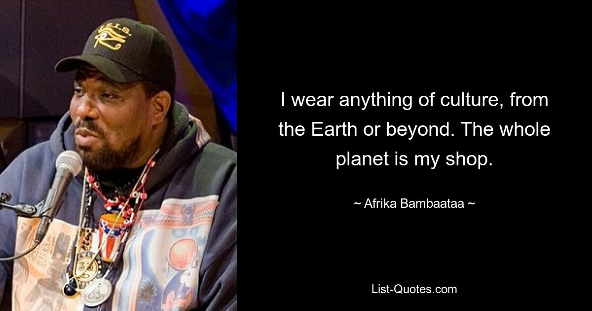 I wear anything of culture, from the Earth or beyond. The whole planet is my shop. — © Afrika Bambaataa