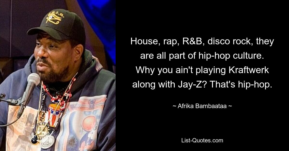 House, rap, R&B, disco rock, they are all part of hip-hop culture. Why you ain't playing Kraftwerk along with Jay-Z? That's hip-hop. — © Afrika Bambaataa