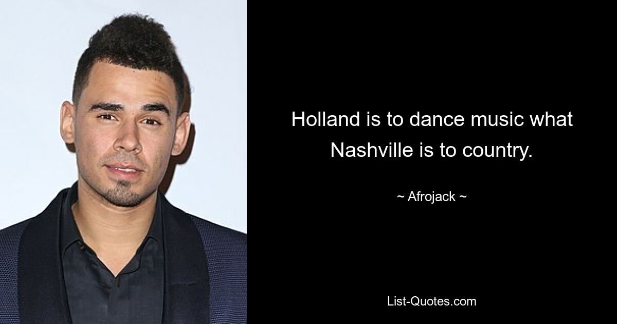 Holland is to dance music what Nashville is to country. — © Afrojack