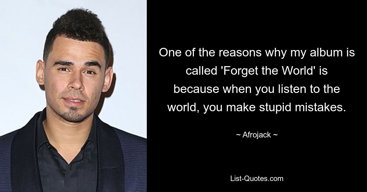 One of the reasons why my album is called 'Forget the World' is because when you listen to the world, you make stupid mistakes. — © Afrojack