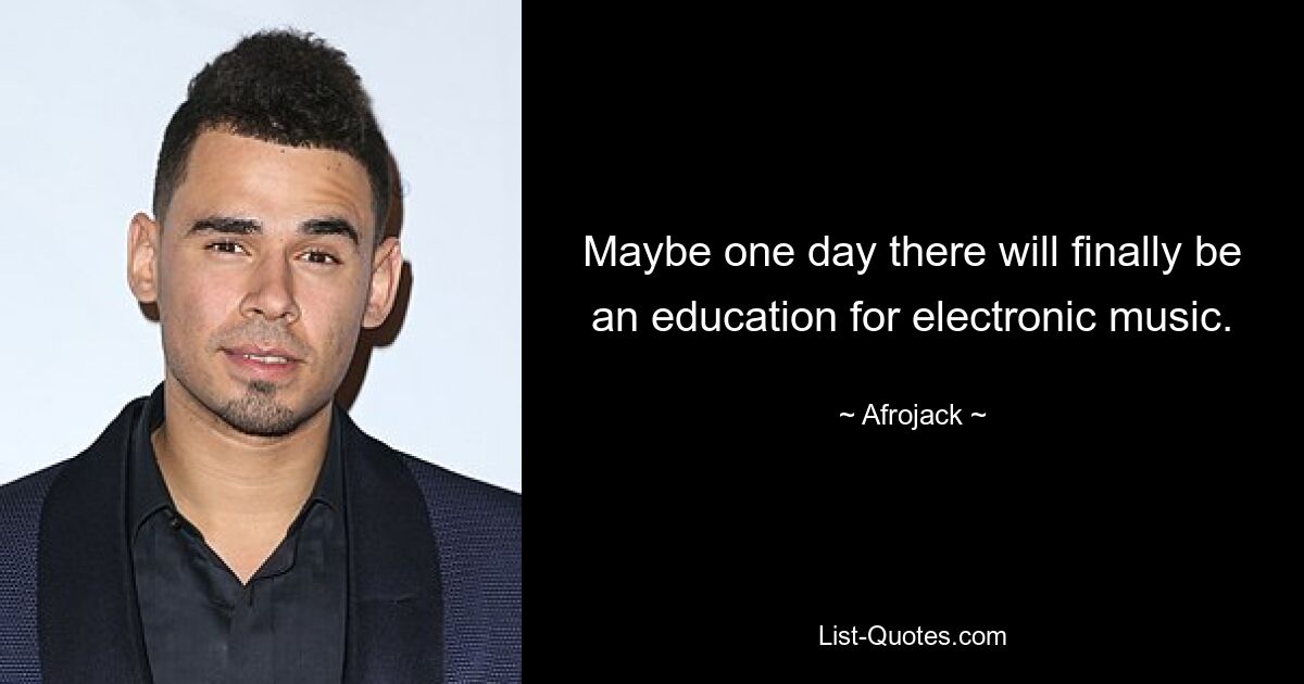 Maybe one day there will finally be an education for electronic music. — © Afrojack