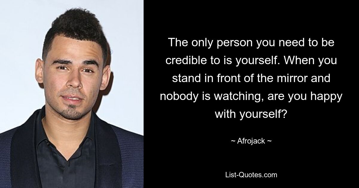 The only person you need to be credible to is yourself. When you stand in front of the mirror and nobody is watching, are you happy with yourself? — © Afrojack