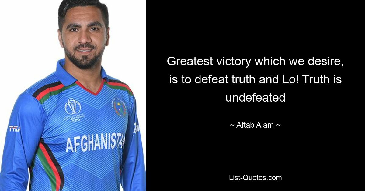 Greatest victory which we desire, is to defeat truth and Lo! Truth is undefeated — © Aftab Alam