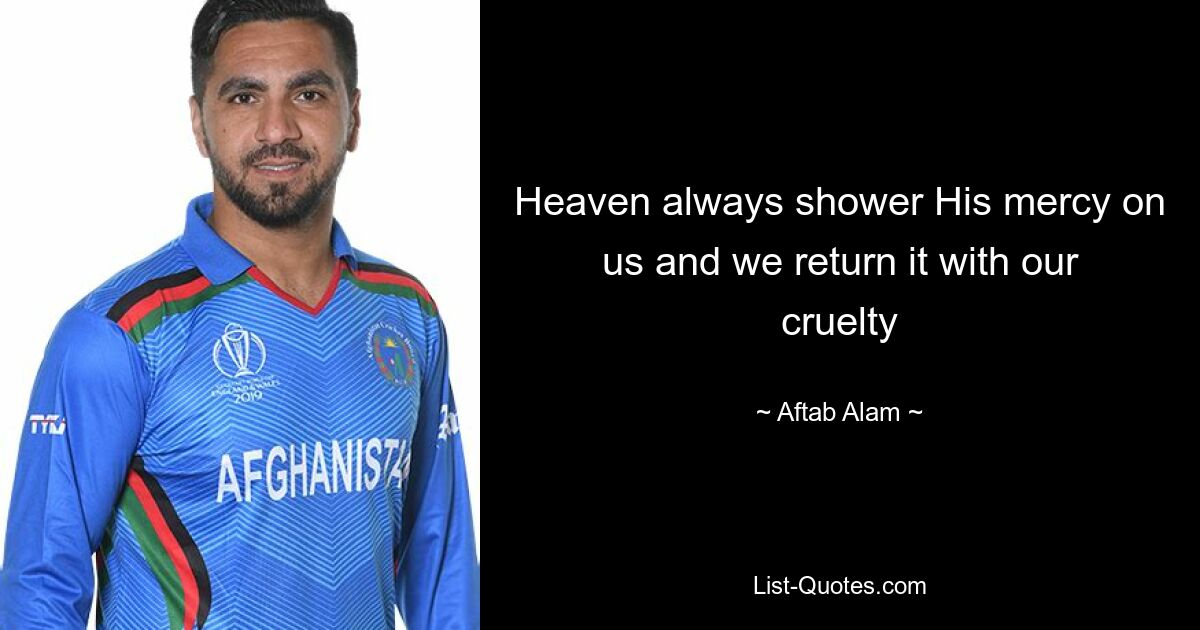 Heaven always shower His mercy on us and we return it with our cruelty — © Aftab Alam