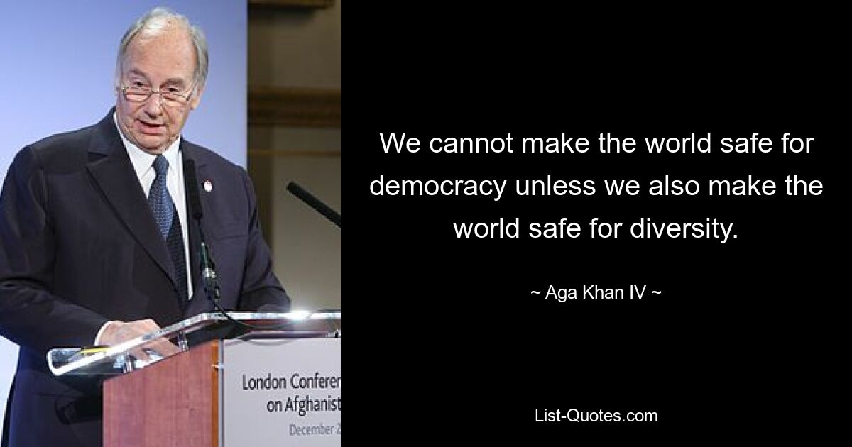 We cannot make the world safe for democracy unless we also make the world safe for diversity. — © Aga Khan IV