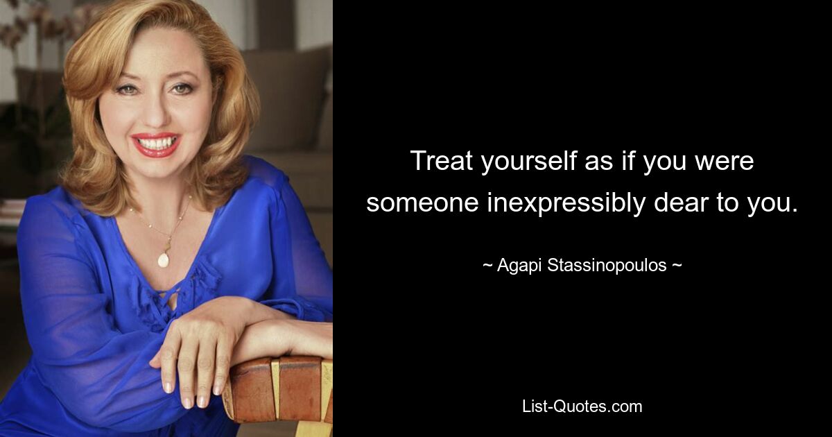 Treat yourself as if you were someone inexpressibly dear to you. — © Agapi Stassinopoulos