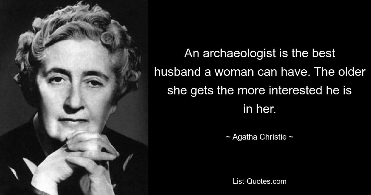 An archaeologist is the best husband a woman can have. The older she gets the more interested he is in her. — © Agatha Christie