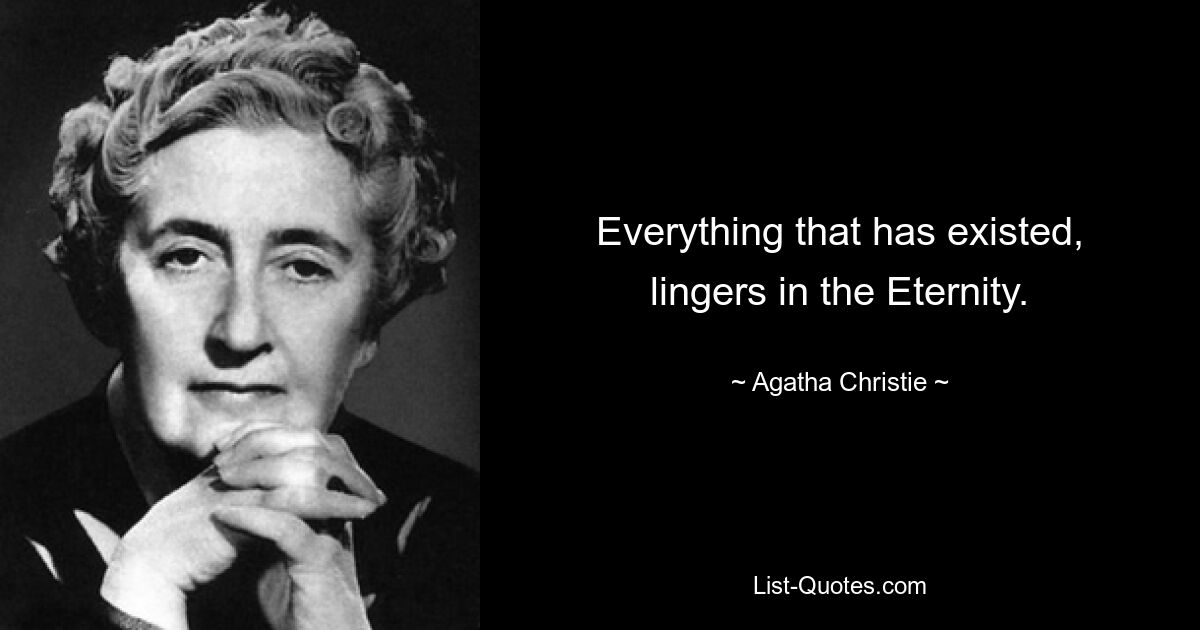 Everything that has existed, lingers in the Eternity. — © Agatha Christie