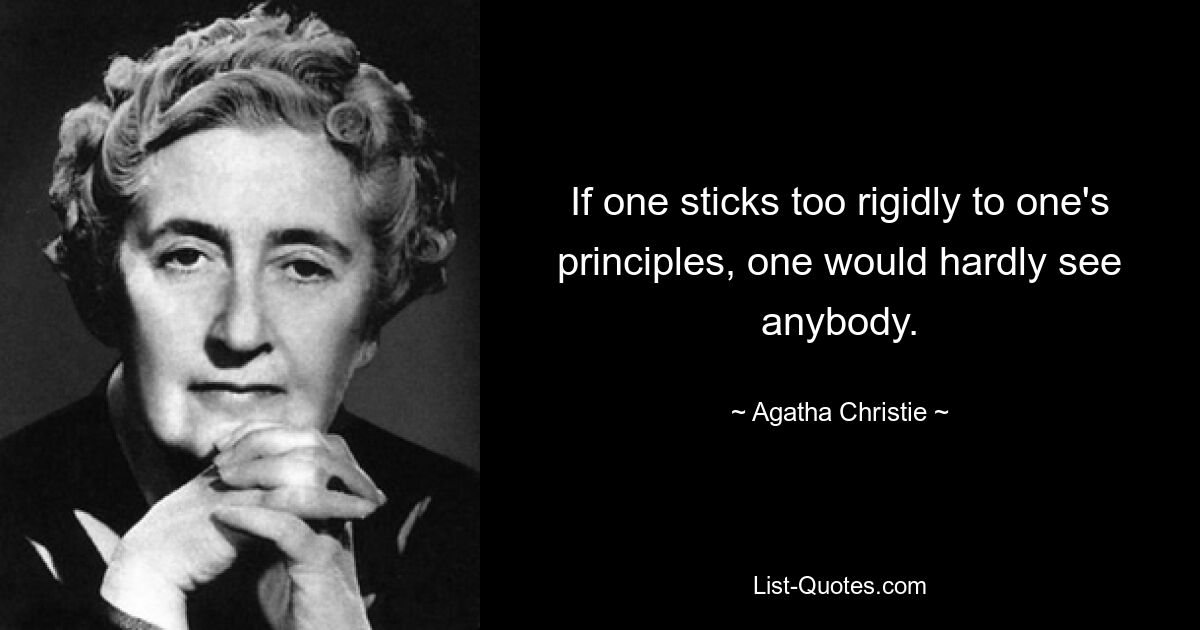 If one sticks too rigidly to one's principles, one would hardly see anybody. — © Agatha Christie