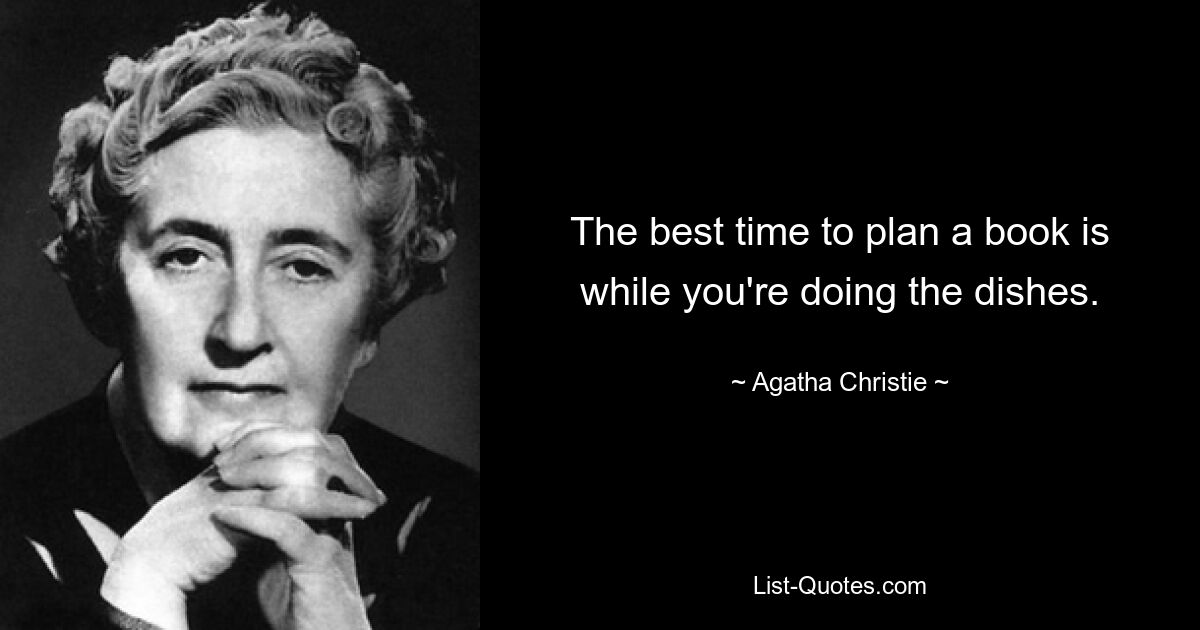 The best time to plan a book is while you're doing the dishes. — © Agatha Christie