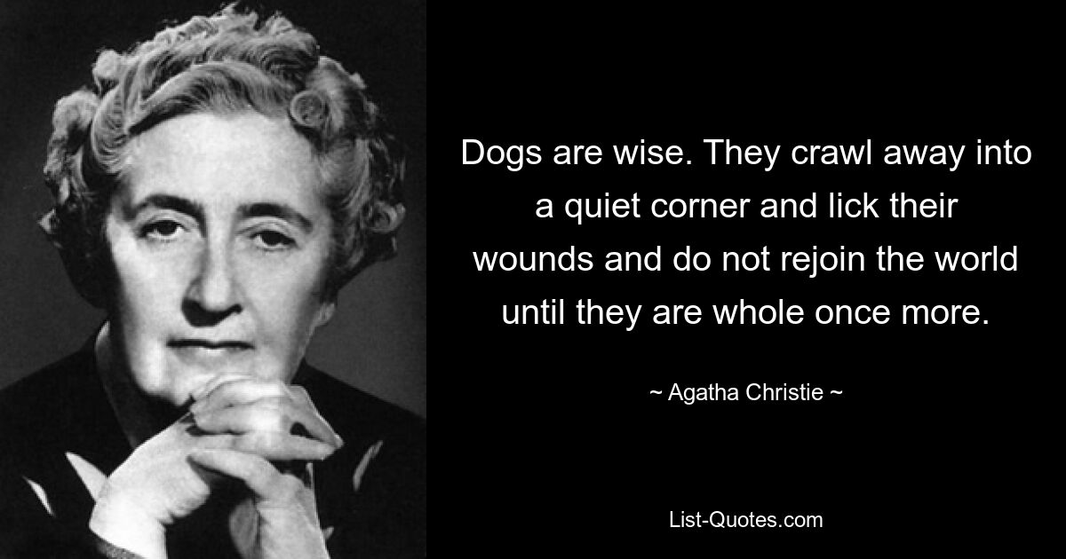 Dogs are wise. They crawl away into a quiet corner and lick their wounds and do not rejoin the world until they are whole once more. — © Agatha Christie