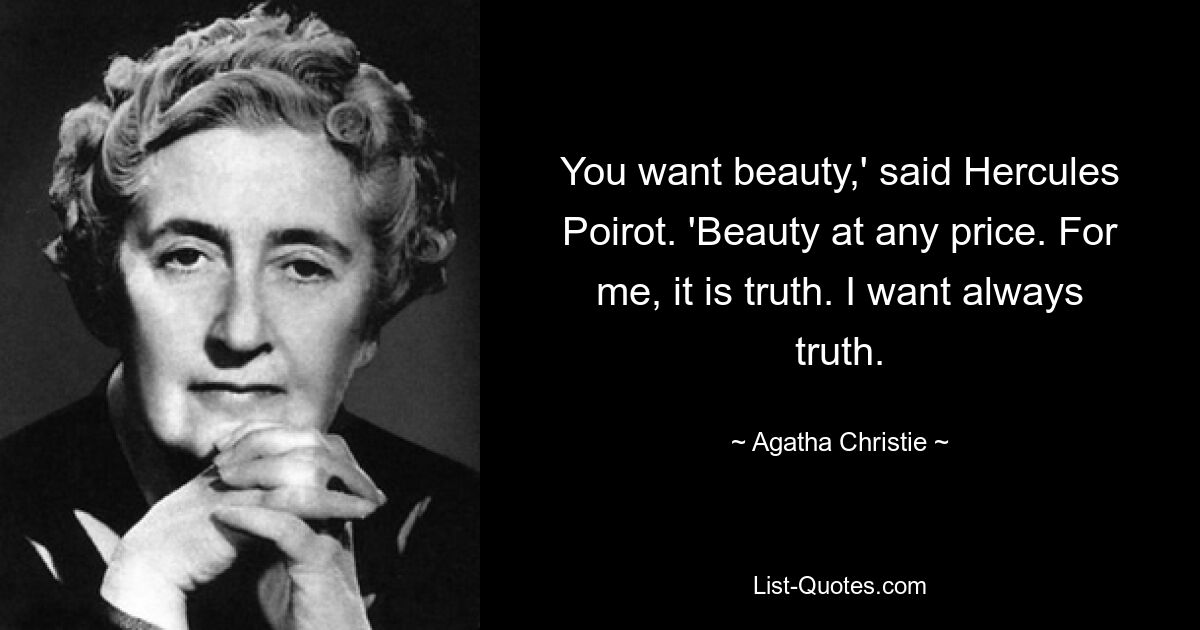 You want beauty,' said Hercules Poirot. 'Beauty at any price. For me, it is truth. I want always truth. — © Agatha Christie