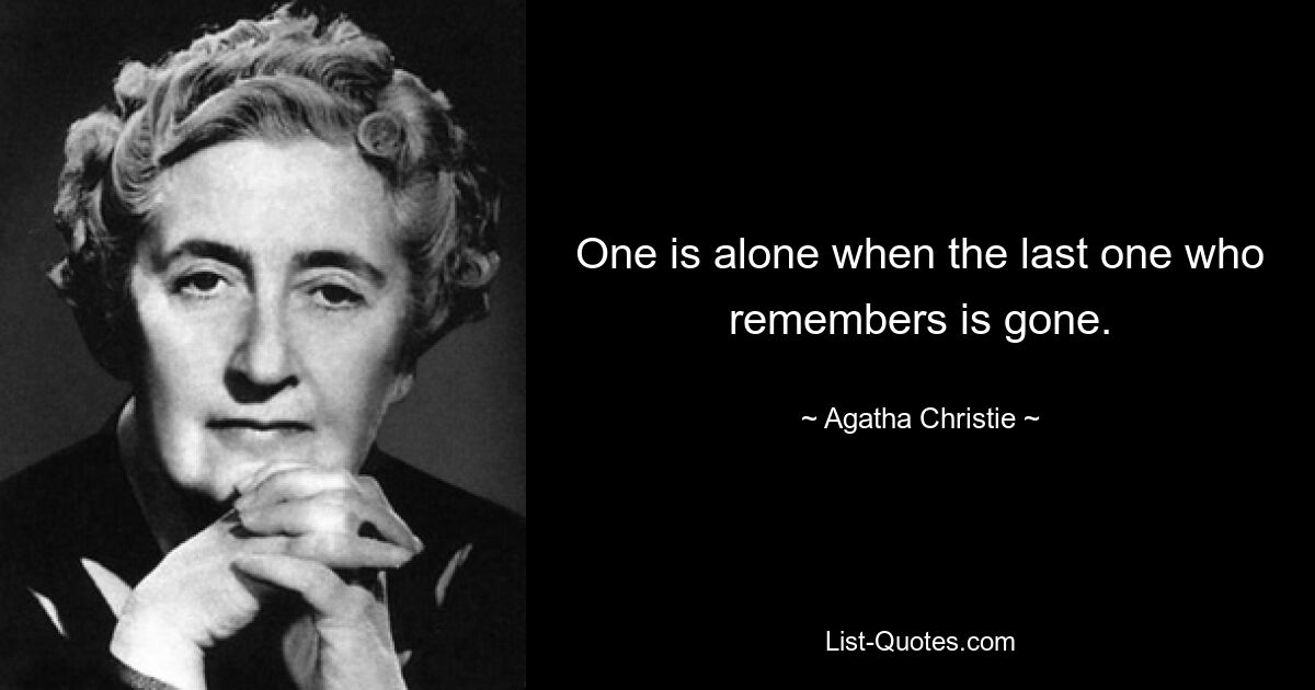 One is alone when the last one who remembers is gone. — © Agatha Christie