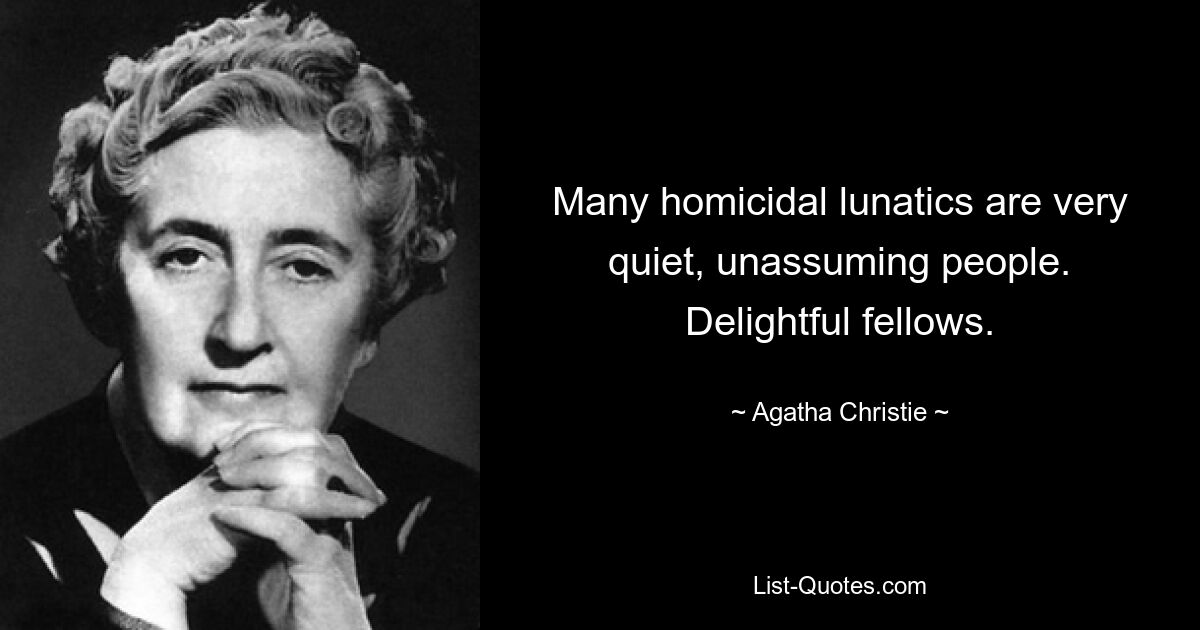 Many homicidal lunatics are very quiet, unassuming people. Delightful fellows. — © Agatha Christie