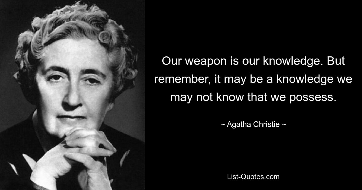 Our weapon is our knowledge. But remember, it may be a knowledge we may not know that we possess. — © Agatha Christie