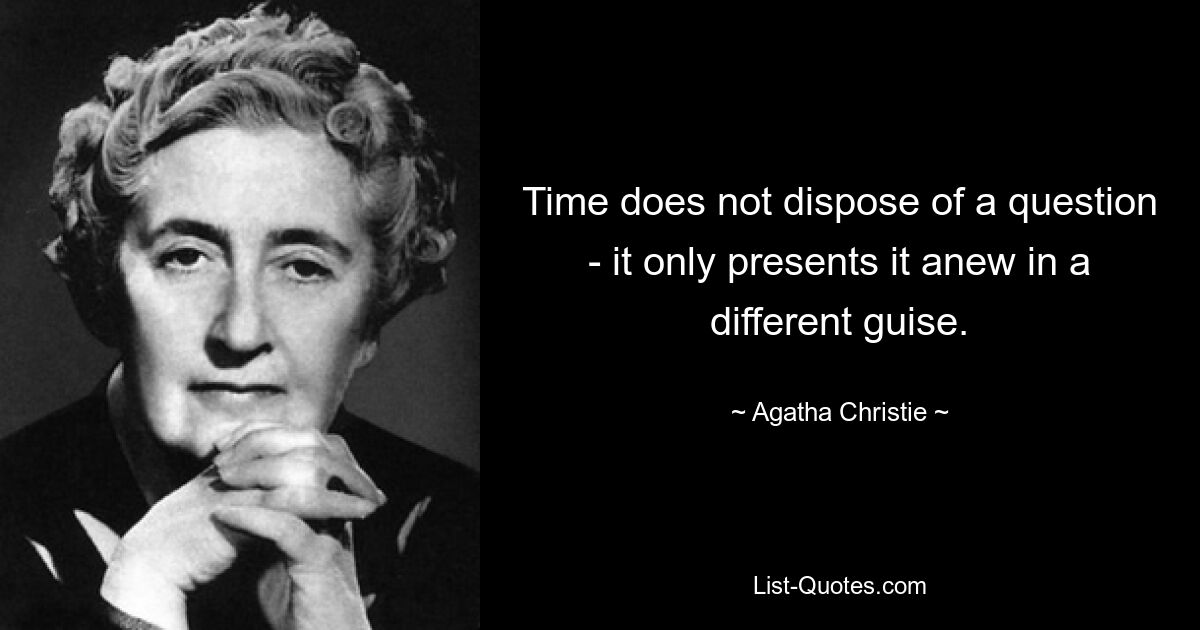 Time does not dispose of a question - it only presents it anew in a different guise. — © Agatha Christie