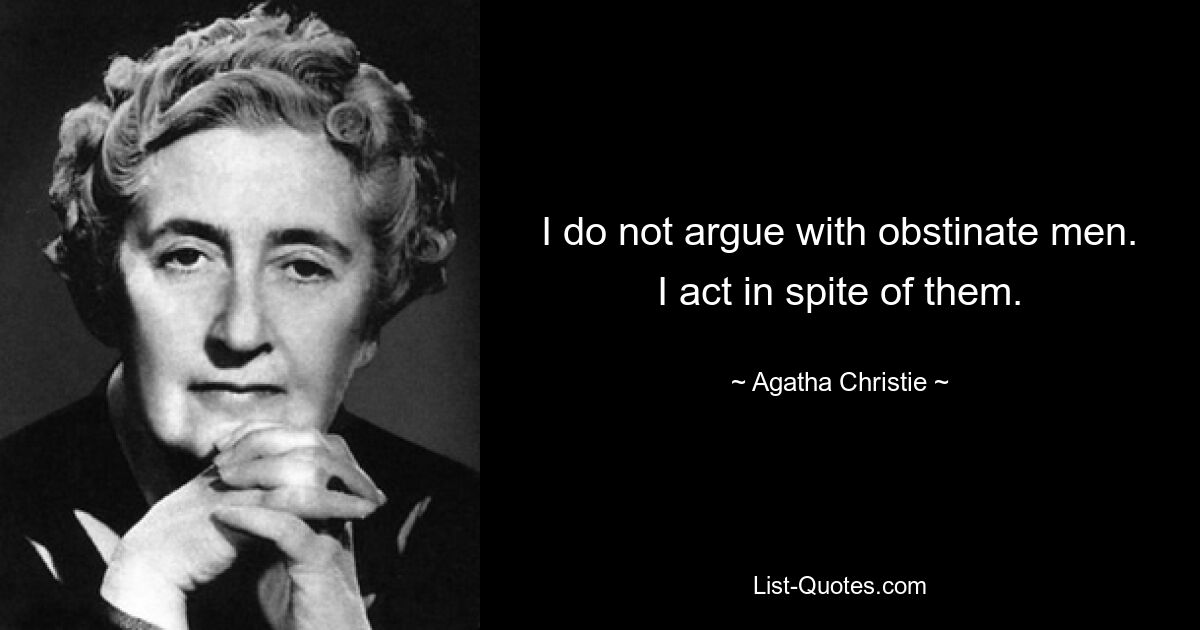 I do not argue with obstinate men. I act in spite of them. — © Agatha Christie