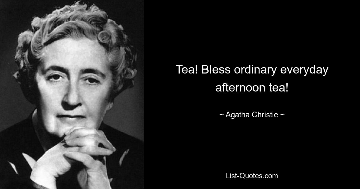 Tea! Bless ordinary everyday afternoon tea! — © Agatha Christie