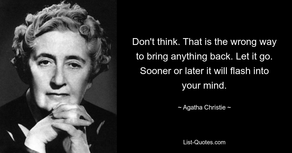 Don't think. That is the wrong way to bring anything back. Let it go. Sooner or later it will flash into your mind. — © Agatha Christie