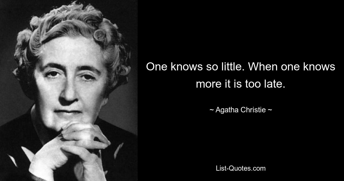 One knows so little. When one knows more it is too late. — © Agatha Christie