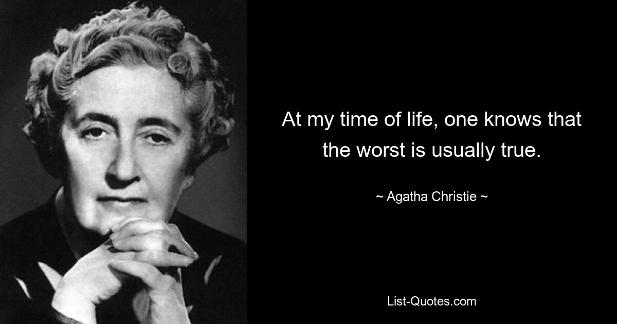 At my time of life, one knows that the worst is usually true. — © Agatha Christie