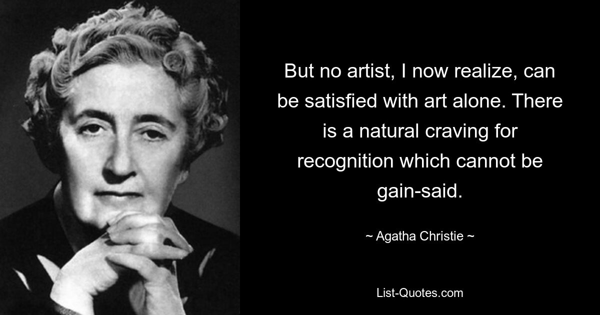 But no artist, I now realize, can be satisfied with art alone. There is a natural craving for recognition which cannot be gain-said. — © Agatha Christie