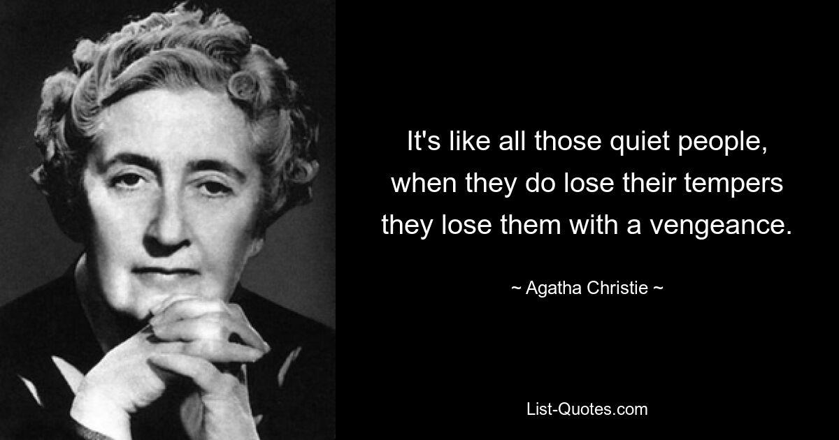 It's like all those quiet people, when they do lose their tempers they lose them with a vengeance. — © Agatha Christie