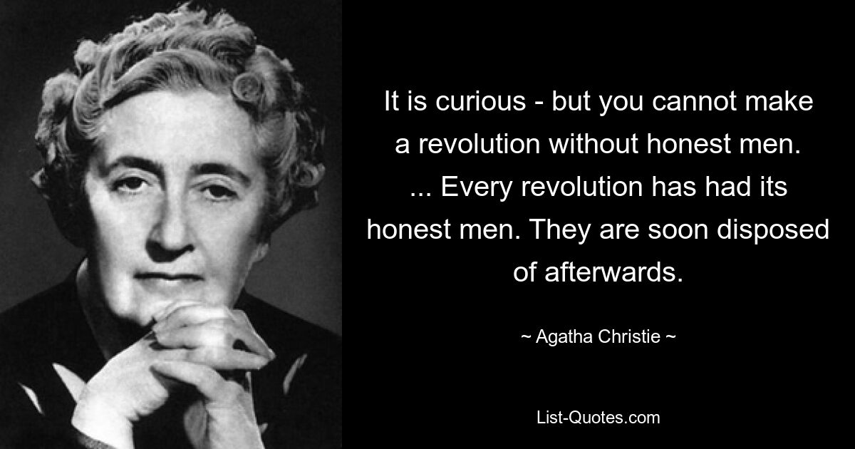 It is curious - but you cannot make a revolution without honest men. ... Every revolution has had its honest men. They are soon disposed of afterwards. — © Agatha Christie