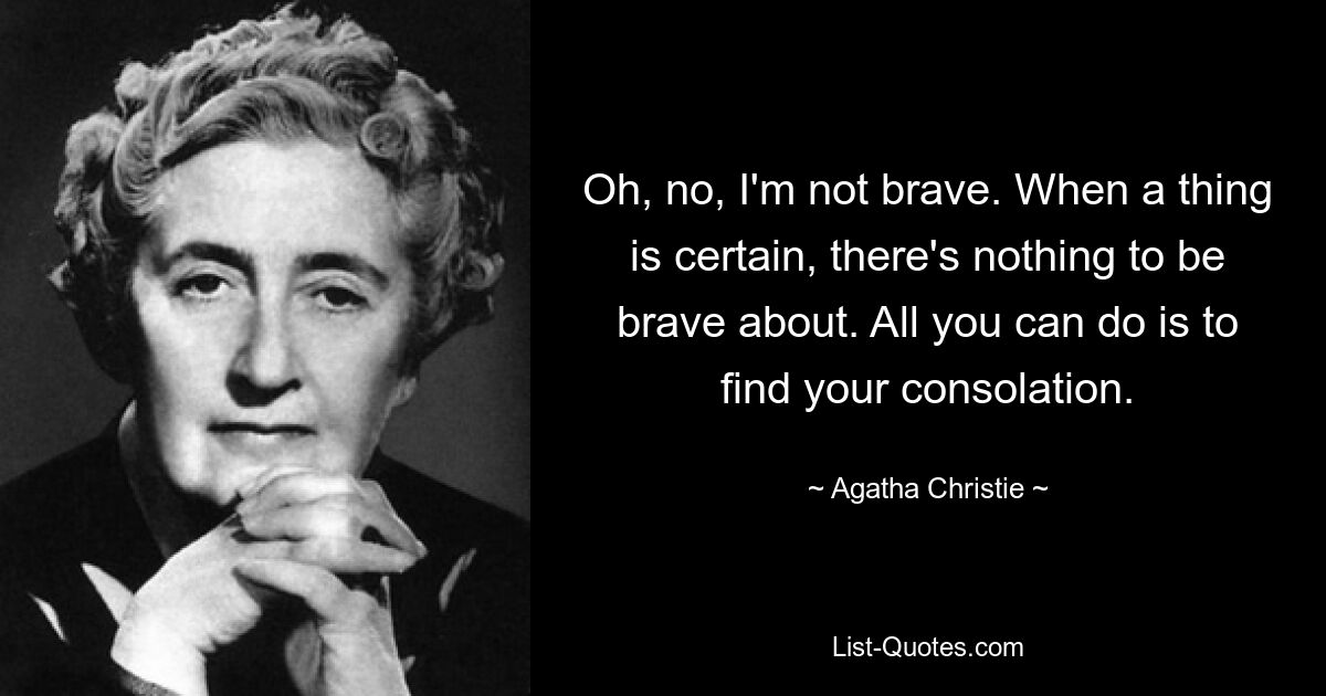 Oh, no, I'm not brave. When a thing is certain, there's nothing to be brave about. All you can do is to find your consolation. — © Agatha Christie