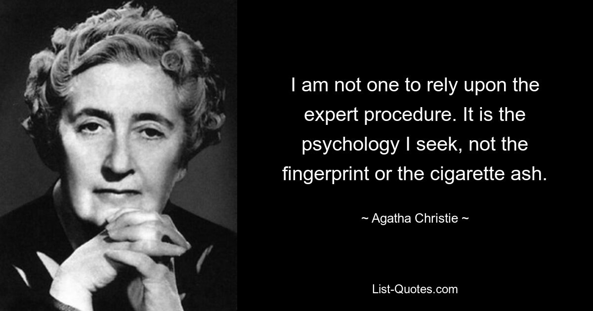 I am not one to rely upon the expert procedure. It is the psychology I seek, not the fingerprint or the cigarette ash. — © Agatha Christie