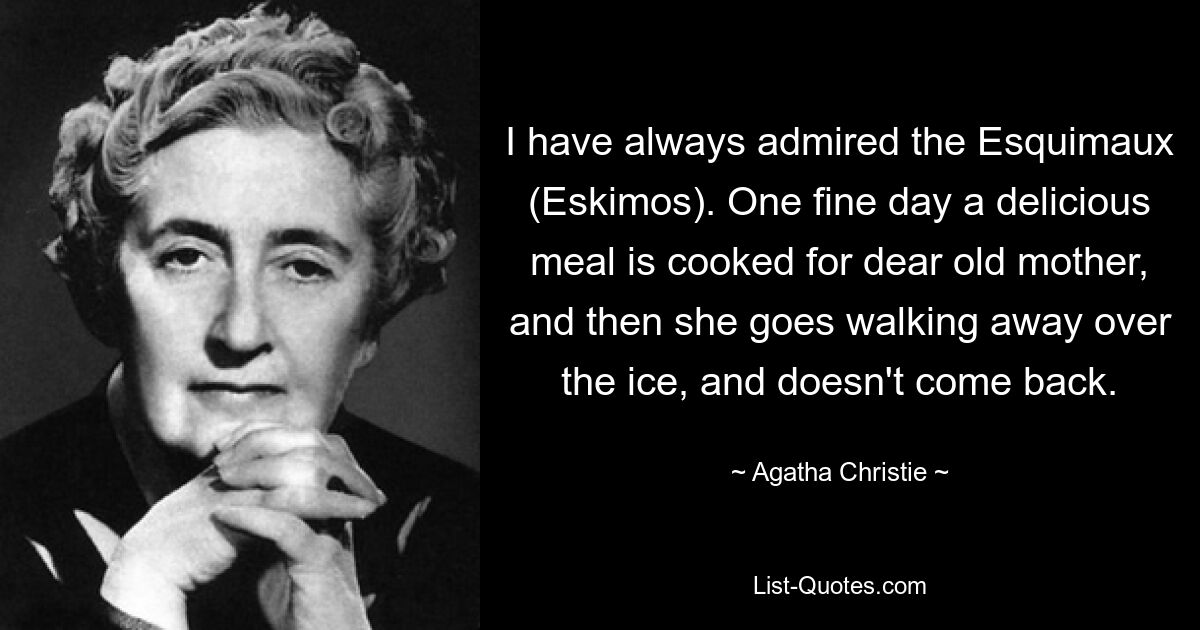 I have always admired the Esquimaux (Eskimos). One fine day a delicious meal is cooked for dear old mother, and then she goes walking away over the ice, and doesn't come back. — © Agatha Christie