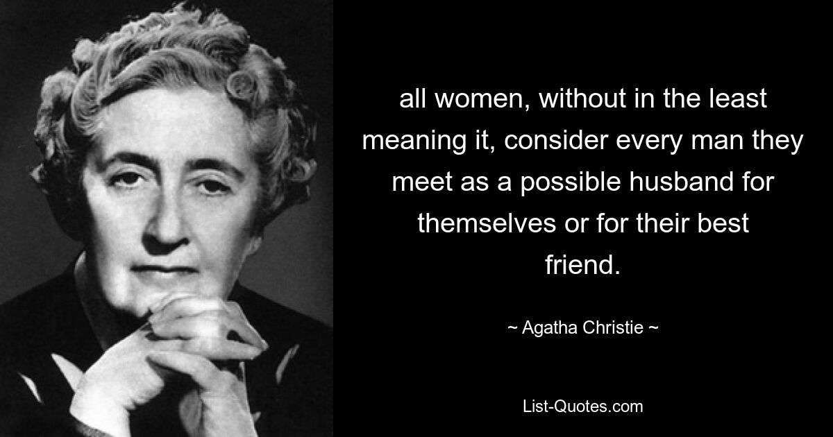 all women, without in the least meaning it, consider every man they meet as a possible husband for themselves or for their best friend. — © Agatha Christie