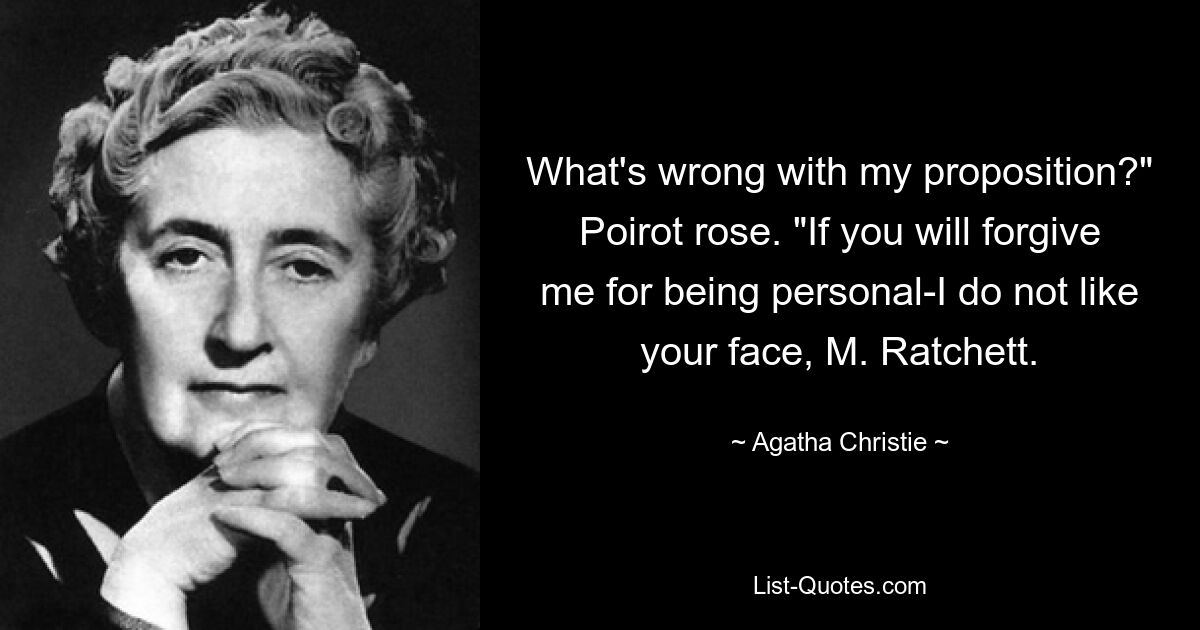 What's wrong with my proposition?" Poirot rose. "If you will forgive me for being personal-I do not like your face, M. Ratchett. — © Agatha Christie