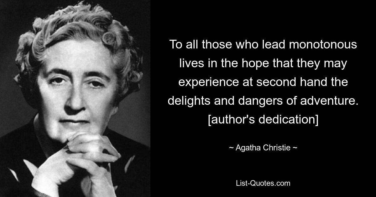 To all those who lead monotonous lives in the hope that they may experience at second hand the delights and dangers of adventure. [author's dedication] — © Agatha Christie