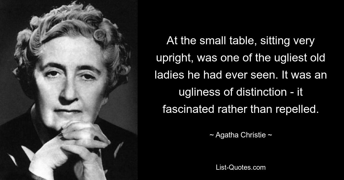 At the small table, sitting very upright, was one of the ugliest old ladies he had ever seen. It was an ugliness of distinction - it fascinated rather than repelled. — © Agatha Christie