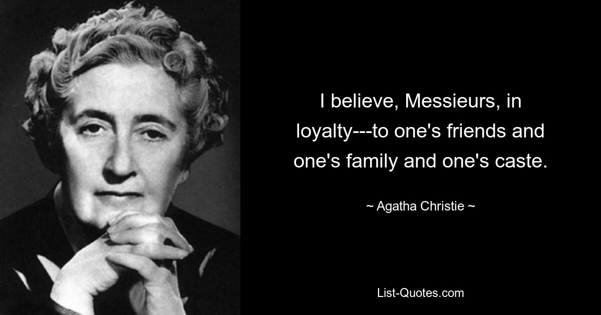 I believe, Messieurs, in loyalty---to one's friends and one's family and one's caste. — © Agatha Christie