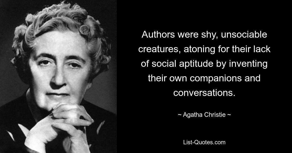 Authors were shy, unsociable creatures, atoning for their lack of social aptitude by inventing their own companions and conversations. — © Agatha Christie